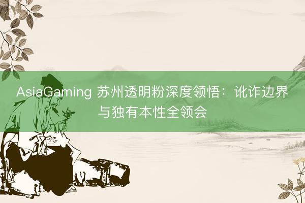 AsiaGaming 蘇州透明粉深度領悟:訛詐邊界與獨有本性全領會