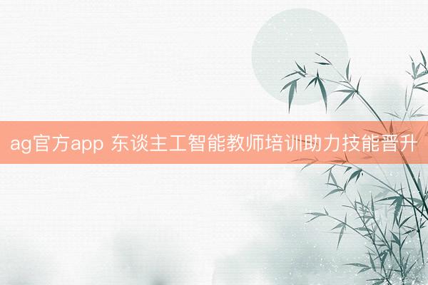 ag官方app 東談主工智能教師培訓(xùn)助力技能晉升