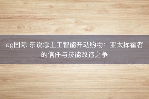 ag國際 東說念主工智能開動購物:亞太揮霍者的信任與技能改造之爭