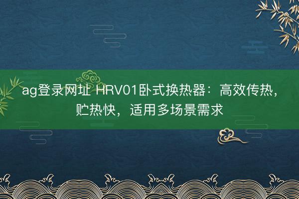 ag登錄網(wǎng)址 HRV01臥式換熱器：高效傳熱，貯熱快，適用多場(chǎng)景需求