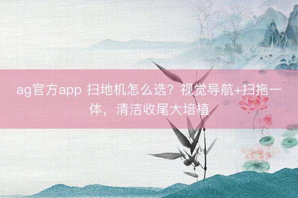 ag官方app 掃地機怎么選?視覺導航+掃拖一體,清潔收尾大培植