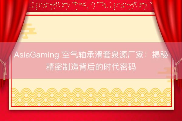 AsiaGaming 空氣軸承滑套泉源廠家:揭秘精密制造背后的時(shí)代密碼