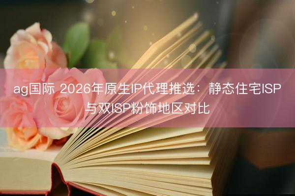 ag國際 2026年原生IP代理推選:靜態(tài)住宅ISP與雙ISP粉飾地區(qū)對比