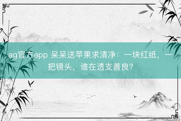 ag官方app 呆呆送蘋果求清凈:一塊紅紙,一把鏡頭,誰在透支善良?