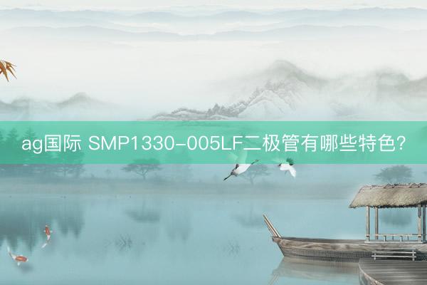 ag國際 SMP1330-005LF二極管有哪些特色?