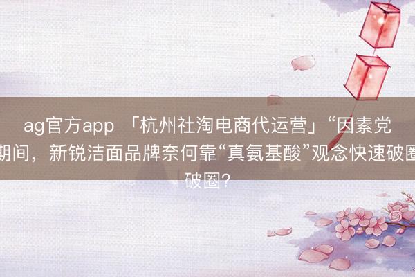 ag官方app 「杭州社淘電商代運(yùn)營(yíng)」“因素黨”期間,新銳潔面品牌奈何靠“真氨基酸”觀念快速破圈?