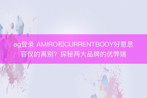 ag登錄 AMIRO和CURRENTBODY好意思容儀的離別？探秘兩大品牌的優(yōu)弊端