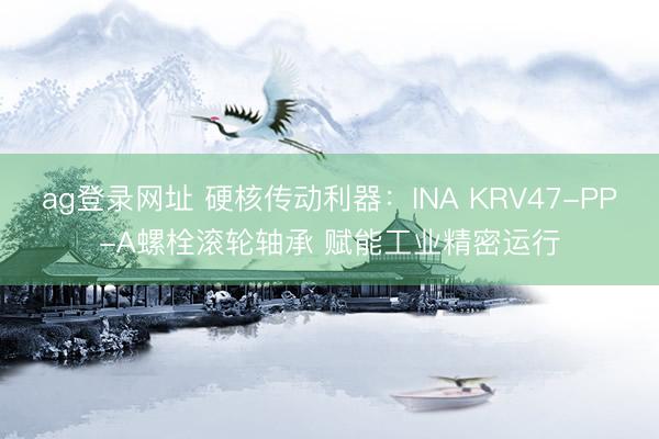 ag登錄網址 硬核傳動利器：INA KRV47-PP-A螺栓滾輪軸承 賦能工業精密運行