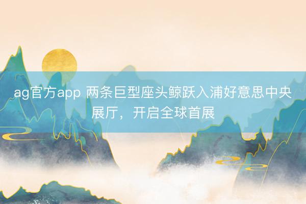 ag官方app 兩條巨型座頭鯨躍入浦好意思中央展廳,開啟全球首展
