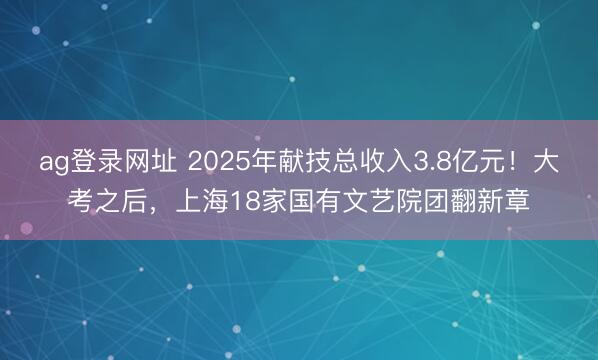 ag登錄網址 2025年獻技總收入3.8億元！大考之后，上海18家國有文藝院團翻新章
