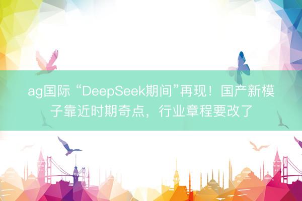 ag國際 “DeepSeek期間”再現!國產新模子靠近時期奇點,行業章程要改了