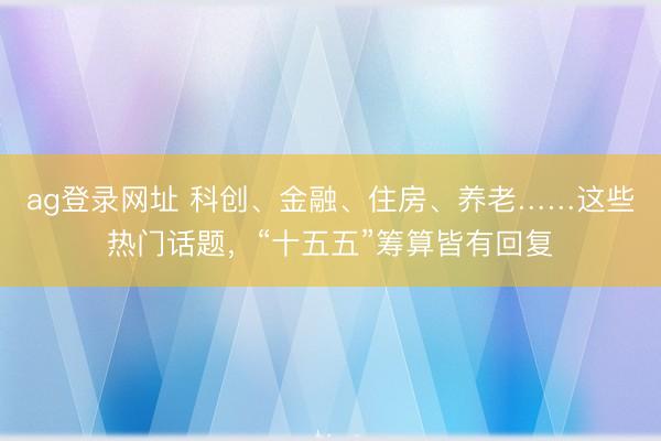 ag登錄網址 科創、金融、住房、養老……這些熱門話題,“十五五”籌算皆有回復
