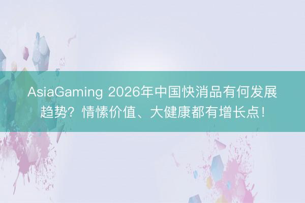 AsiaGaming 2026年中國(guó)快消品有何發(fā)展趨勢(shì)?情愫價(jià)值、大健康都有增長(zhǎng)點(diǎn)!