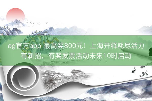 ag官方app 最高獎800元!上海開釋耗盡活力有新招,有獎發票活動未來10時啟動