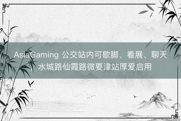 AsiaGaming 公交站內可歇腳、看展、聊天，水城路仙霞路微要津站厚愛啟用