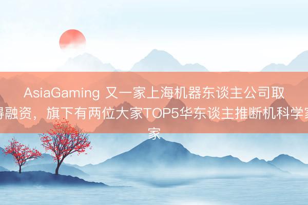 AsiaGaming 又一家上海機器東談主公司取得融資,旗下有兩位大家TOP5華東談主推斷機科學(xué)家