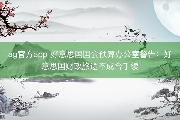 ag官方app 好意思國國會預算辦公室警告:好意思國財政旅途不成合手續(xù)