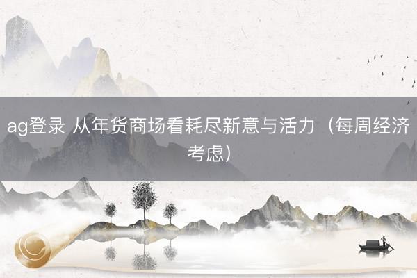 ag登錄 從年貨商場(chǎng)看耗盡新意與活力(每周經(jīng)濟(jì)考慮)