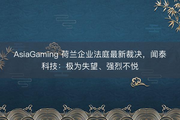 AsiaGaming 荷蘭企業(yè)法庭最新裁決，聞泰科技：極為失望、強烈不悅