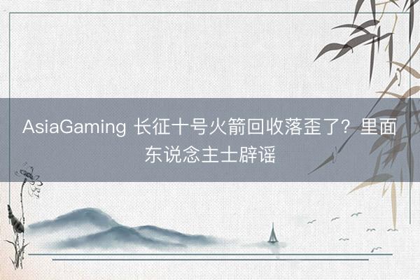 AsiaGaming 長征十號火箭回收落歪了?里面東說念主士辟謠
