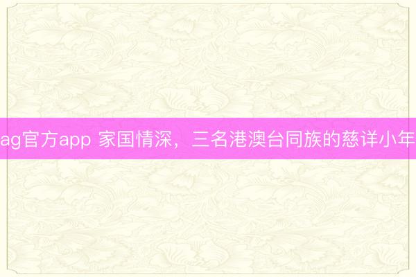 ag官方app 家國情深,三名港澳臺同族的慈詳小年