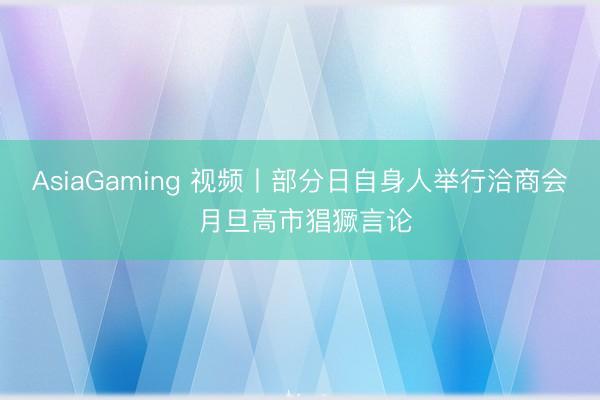 AsiaGaming 視頻丨部分日自身人舉行洽商會 月旦高市猖獗言論