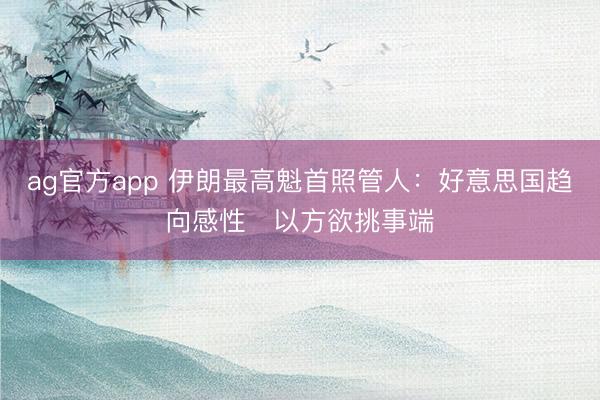 ag官方app 伊朗最高魁首照管人:好意思國趨向感性 以方欲挑事端