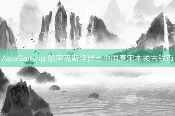 AsiaGaming 哈薩克斯坦出土中國唐宋本領古錢幣