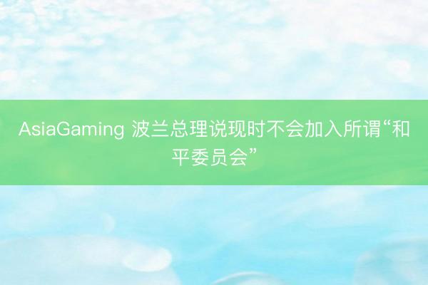 AsiaGaming 波蘭總理說現時不會加入所謂“和平委員會”