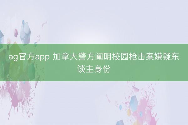 ag官方app 加拿大警方闡明校園槍擊案嫌疑東談主身份