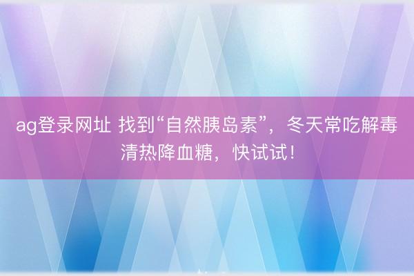 ag登錄網址 找到“自然胰島素”,冬天常吃解毒清熱降血糖,快試試!