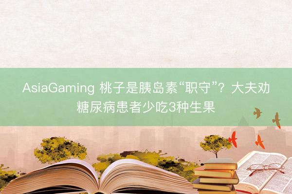 AsiaGaming 桃子是胰島素“職守”?大夫勸糖尿病患者少吃3種生果