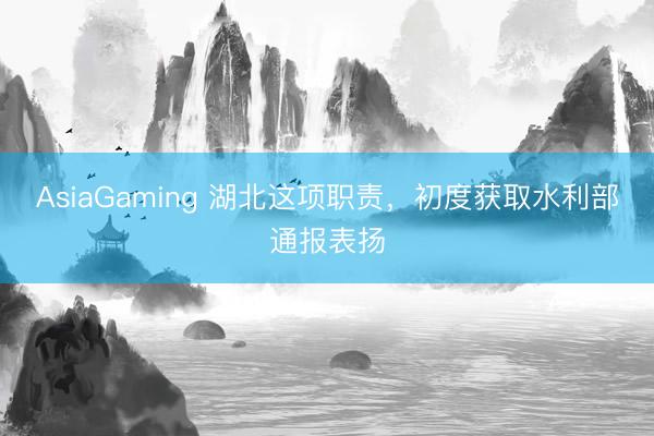 AsiaGaming 湖北這項職責,初度獲取水利部通報表揚