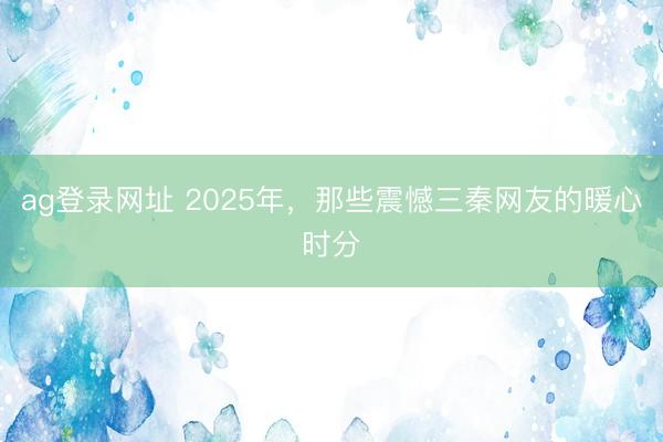 ag登錄網址 2025年,那些震憾三秦網友的暖心時分