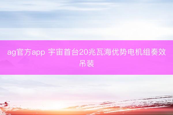 ag官方app 宇宙首臺20兆瓦海優勢電機組奏效吊裝