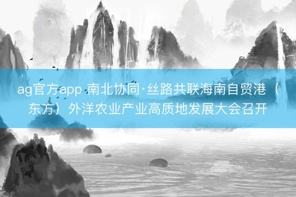 ag官方app 南北協(xié)同·絲路共聯(lián)海南自貿(mào)港(東方)外洋農(nóng)業(yè)產(chǎn)業(yè)高質(zhì)地發(fā)展大會(huì)召開(kāi)