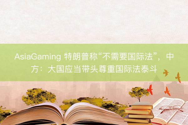 AsiaGaming 特朗普稱(chēng)“不需要國(guó)際法”，中方：大國(guó)應(yīng)當(dāng)帶頭尊重國(guó)際法泰斗