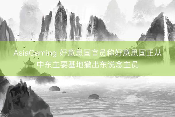 AsiaGaming 好意思國官員稱好意思國正從中東主要基地撤出東說念主員