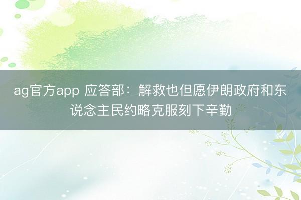 ag官方app 應答部:解救也但愿伊朗政府和東說念主民約略克服刻下辛勤