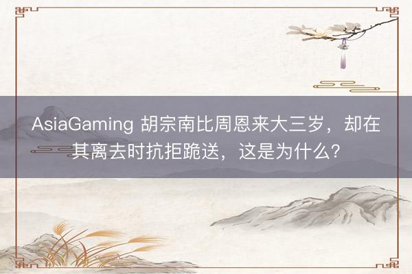 AsiaGaming 胡宗南比周恩來大三歲，卻在其離去時抗拒跪送，這是為什么？
