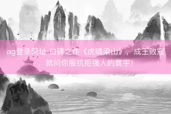 ag登錄網址 口碑之作《虎嘯梁山》,成王敗寇,就問你服抗拒強人的寰宇!