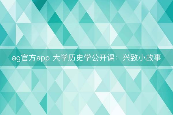 ag官方app 大學歷史學公開課:興致小故事
