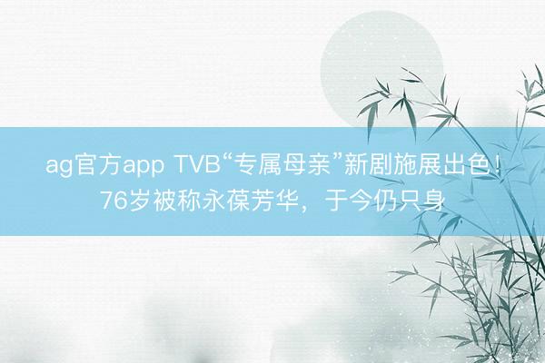 ag官方app TVB“專屬母親”新劇施展出色！76歲被稱永葆芳華，于今仍只身