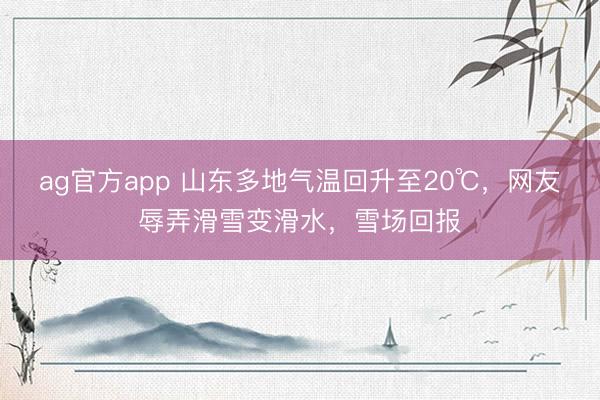 ag官方app 山東多地氣溫回升至20℃，網(wǎng)友辱弄滑雪變滑水，雪場回報