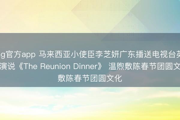 ag官方app 馬來西亞小使臣李芝妍廣東播送電視臺英文演說《The Reunion Dinner》 溫煦敷陳春節團圓文化