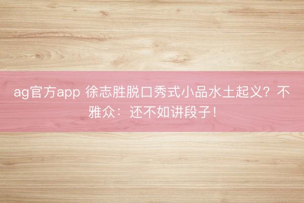 ag官方app 徐志勝脫口秀式小品水土起義?不雅眾:還不如講段子!