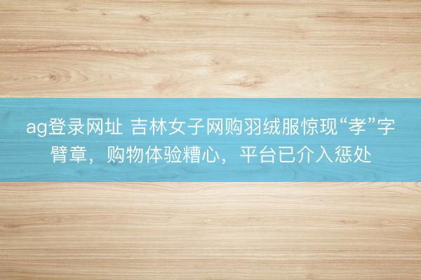ag登錄網址 吉林女子網購羽絨服驚現“孝”字臂章,購物體驗糟心,平臺已介入懲處