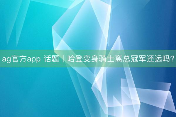 ag官方app 話題丨哈登變身騎士離總冠軍還遠(yuǎn)嗎?