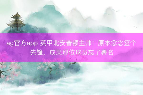 ag官方app 英甲北安普頓主帥:原本念念簽個先鋒,成果那位球員忘了署名