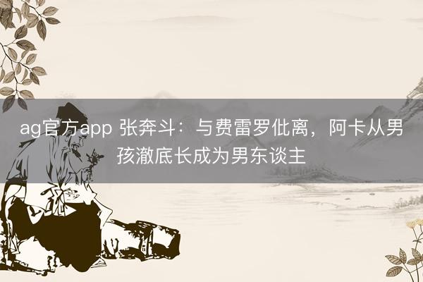 ag官方app 張奔斗:與費(fèi)雷羅仳離,阿卡從男孩澈底長成為男東談主